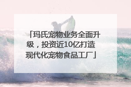玛氏宠物业务全面升级，投资近10亿打造现代化宠物食品工厂