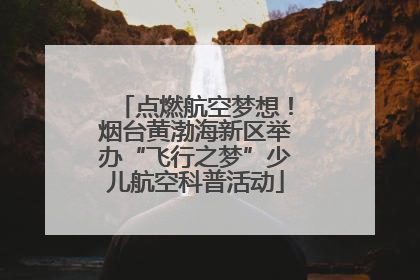 点燃航空梦想！烟台黄渤海新区举办“飞行之梦”少儿航空科普活动