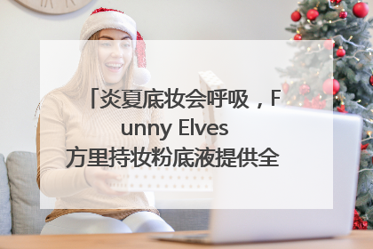 炎夏底妆会呼吸，Funny Elves方里持妆粉底液提供全肤质底妆新解法