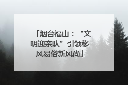 烟台福山：“文明迎亲队”引领移风易俗新风尚