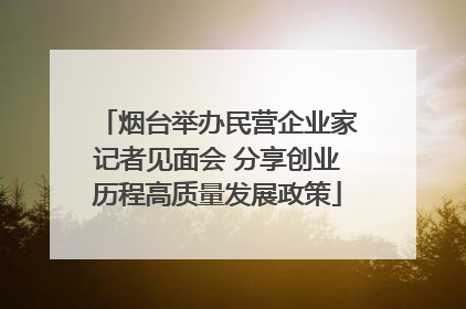 烟台举办民营企业家记者见面会 分享创业历程高质量发展政策