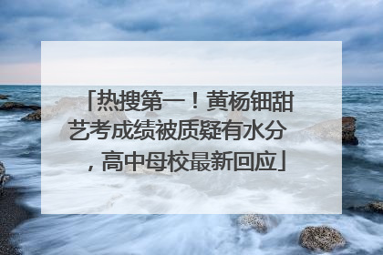 热搜第一！黄杨钿甜艺考成绩被质疑有水分，高中母校最新回应