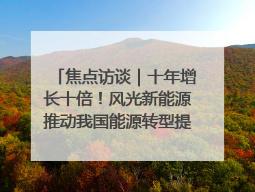焦点访谈｜十年增长十倍！风光新能源推动我国能源转型提质焕“新”