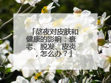 熬夜对皮肤和健康的影响：衰老、脱发、皮炎，怎么办？