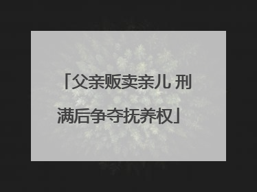 父亲贩卖亲儿 刑满后争夺抚养权