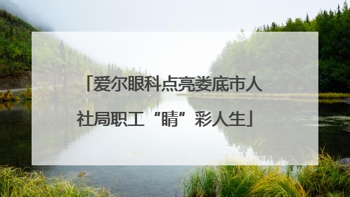 爱尔眼科点亮娄底市人社局职工“睛”彩人生