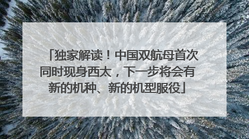 独家解读！中国双航母首次同时现身西太，下一步将会有新的机种、新的机型服役