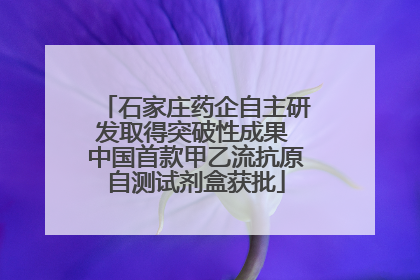 石家庄药企自主研发取得突破性成果 中国首款甲乙流抗原自测试剂盒获批