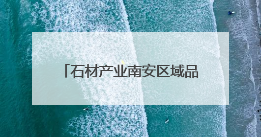 石材产业南安区域品牌建设正式启动！