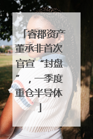 睿郡资产董承非首次官宣“封盘”，一季度重仓半导体