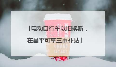 电动自行车以旧换新，在昌平可享三重补贴