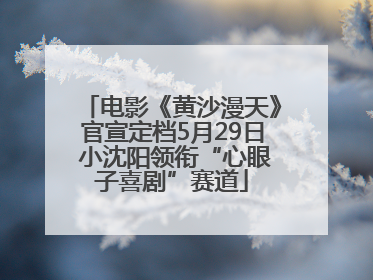 电影《黄沙漫天》官宣定档5月29日 小沈阳领衔“心眼子喜剧”赛道