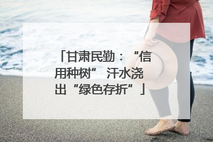 甘肃民勤：“信用种树” 汗水浇出“绿色存折”