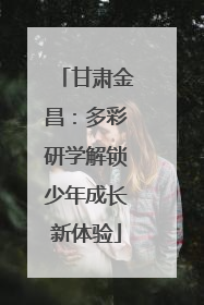 甘肃金昌：多彩研学解锁少年成长新体验