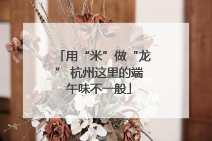 用“米”做“龙” 杭州这里的端午味不一般