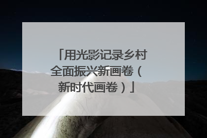 用光影记录乡村全面振兴新画卷（新时代画卷）