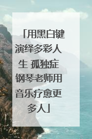 用黑白键演绎多彩人生 孤独症钢琴老师用音乐疗愈更多人