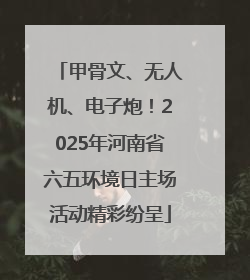 甲骨文、无人机、电子炮！2025年河南省六五环境日主场活动精彩纷呈