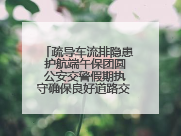 疏导车流排隐患 护航端午保团圆 公安交警假期执守确保良好道路交通环境
