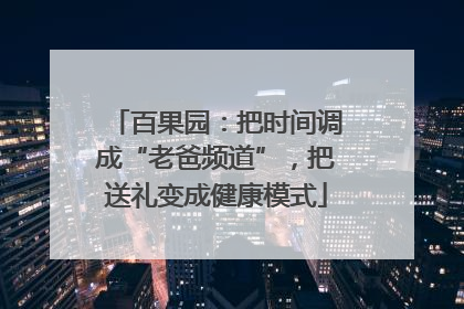 百果园：把时间调成“老爸频道”，把送礼变成健康模式