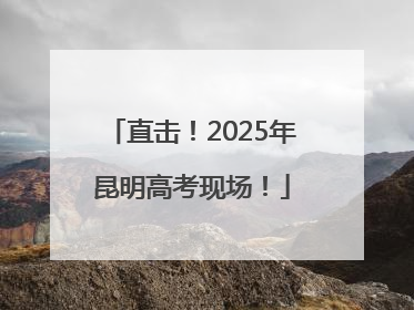 直击！2025年昆明高考现场！