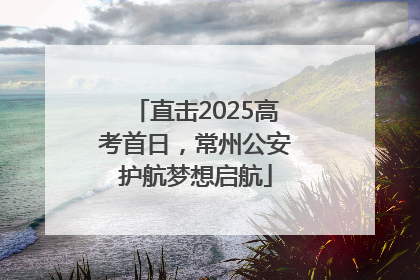 直击2025高考首日，常州公安护航梦想启航