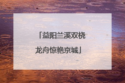 益阳兰溪双桡龙舟惊艳京城
