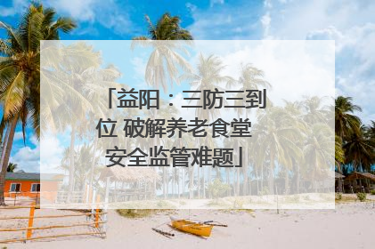 益阳：三防三到位 破解养老食堂安全监管难题