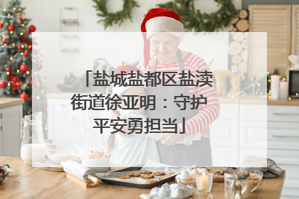盐城盐都区盐渎街道徐亚明：守护平安勇担当