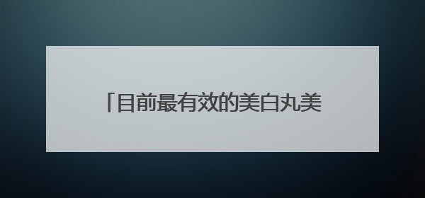 目前最有效的美白丸美白丸排行榜前十强公布央妈唯一认可的美白丸