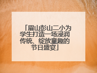 眉山彭山二小为学生打造一场浸润传统、绽放童趣的节日盛宴