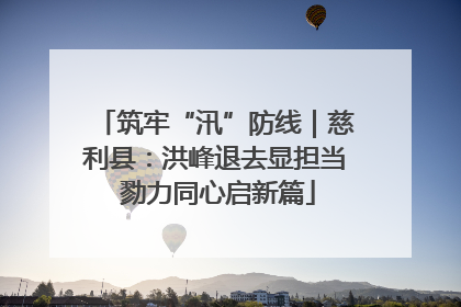 筑牢“汛”防线｜慈利县：洪峰退去显担当 勠力同心启新篇