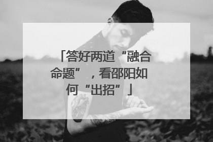 答好两道“融合命题”，看邵阳如何“出招”