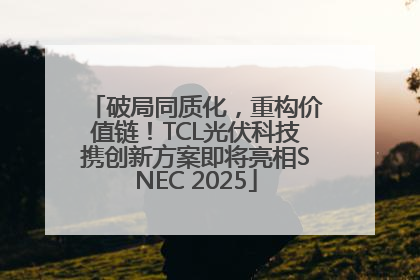 破局同质化，重构价值链！TCL光伏科技携创新方案即将亮相SNEC 2025