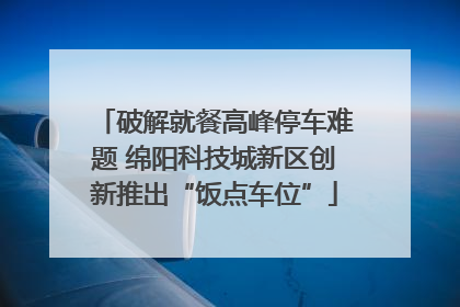 破解就餐高峰停车难题 绵阳科技城新区创新推出“饭点车位”
