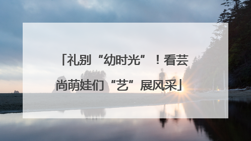 礼别“幼时光”！看芸尚萌娃们“艺”展风采
