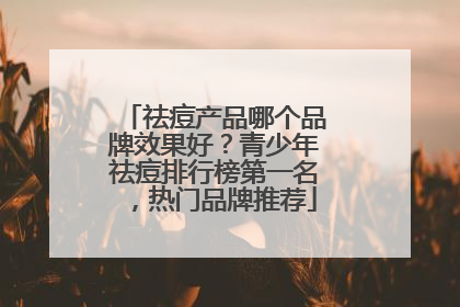 祛痘产品哪个品牌效果好？青少年祛痘排行榜第一名，热门品牌推荐