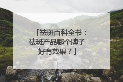 祛斑百科全书：祛斑产品哪个牌子好有效果？