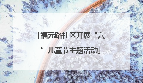 福元路社区开展“六一”儿童节主题活动