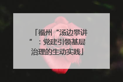 福州“汤边攀讲”：党建引领基层治理的生动实践