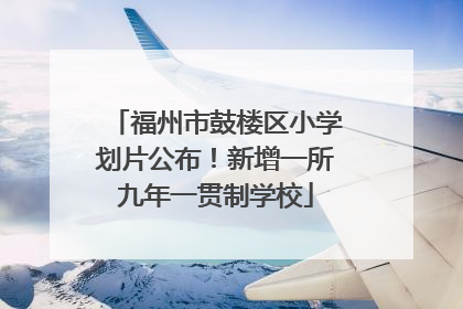 福州市鼓楼区小学划片公布！新增一所九年一贯制学校