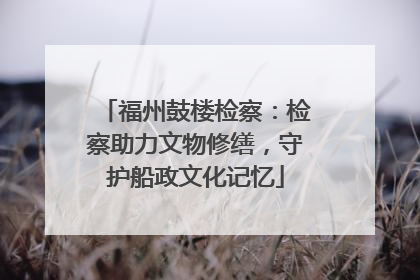 福州鼓楼检察：检察助力文物修缮，守护船政文化记忆