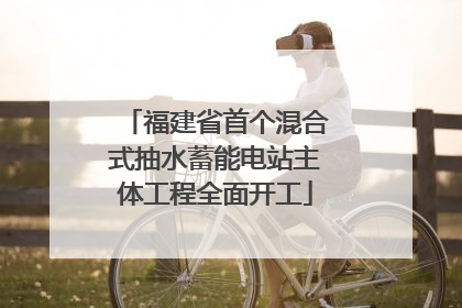 福建省首个混合式抽水蓄能电站主体工程全面开工