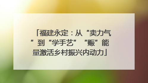 福建永定：从“卖力气”到“学手艺”“赈”能量激活乡村振兴内动力
