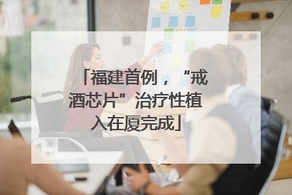 福建首例，“戒酒芯片”治疗性植入在厦完成
