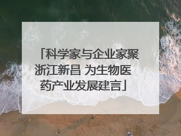 科学家与企业家聚浙江新昌 为生物医药产业发展建言