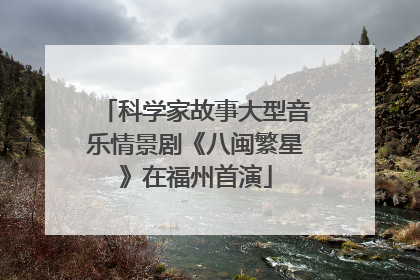 科学家故事大型音乐情景剧《八闽繁星》在福州首演