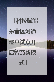 科技赋能东营区河道巡查试点开启智慧新模式