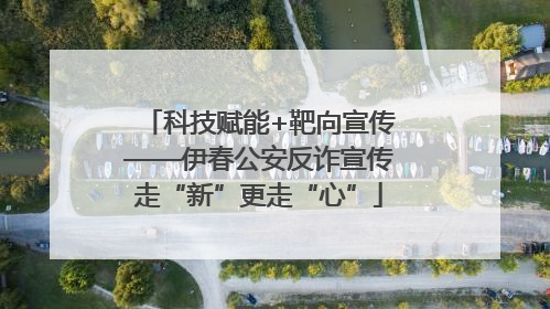 科技赋能+靶向宣传——伊春公安反诈宣传走“新”更走“心”