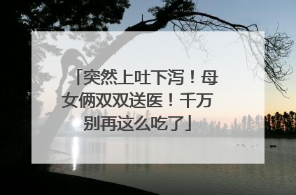 突然上吐下泻！母女俩双双送医！千万别再这么吃了